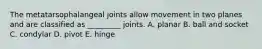 The metatarsophalangeal joints allow movement in two planes and are classified as _________ joints. A. planar B. ball and socket C. condylar D. pivot E. hinge