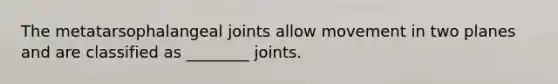 The metatarsophalangeal joints allow movement in two planes and are classified as ________ joints.