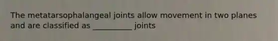 The metatarsophalangeal joints allow movement in two planes and are classified as __________ joints