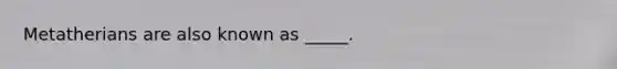 Metatherians are also known as _____.