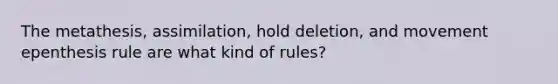 The metathesis, assimilation, hold deletion, and movement epenthesis rule are what kind of rules?