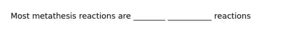 Most metathesis reactions are ________ ___________ reactions