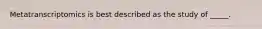 Metatranscriptomics is best described as the study of _____.