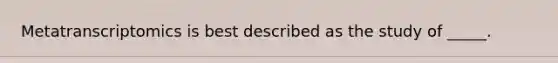 Metatranscriptomics is best described as the study of _____.