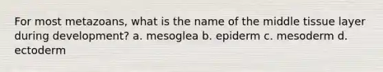 For most metazoans, what is the name of the middle tissue layer during development? a. mesoglea b. epiderm c. mesoderm d. ectoderm