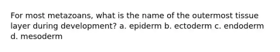 For most metazoans, what is the name of the outermost tissue layer during development? a. epiderm b. ectoderm c. endoderm d. mesoderm