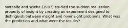 Metcalfe and Wiebe (1987) studied the sudden realization property of insight by creating an experiment designed to distinguish between insight and noninsight problems. What was the prediction and what were the results?