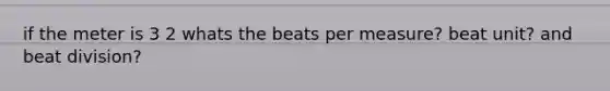 if the meter is 3 2 whats the beats per measure? beat unit? and beat division?