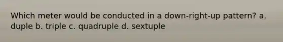 Which meter would be conducted in a down-right-up pattern? a. duple b. triple c. quadruple d. sextuple