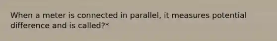 When a meter is connected in parallel, it measures potential difference and is called?*