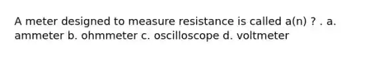 A meter designed to measure resistance is called a(n) ? . a. ammeter b. ohmmeter c. oscilloscope d. voltmeter