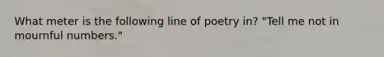 What meter is the following line of poetry in? "Tell me not in mournful numbers."