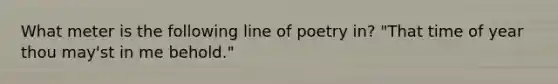 What meter is the following line of poetry in? "That time of year thou may'st in me behold."