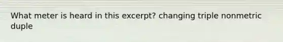 What meter is heard in this excerpt? changing triple nonmetric duple