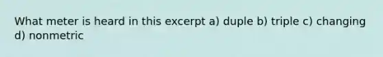 What meter is heard in this excerpt a) duple b) triple c) changing d) nonmetric