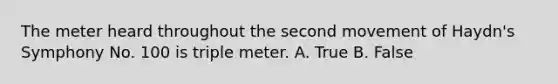 The meter heard throughout the second movement of Haydn's Symphony No. 100 is triple meter. A. True B. False