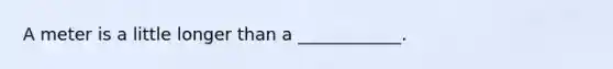 A meter is a little longer than a ____________.