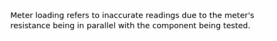 Meter loading refers to inaccurate readings due to the meter's resistance being in parallel with the component being tested.