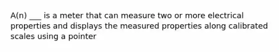 A(n) ___ is a meter that can measure two or more electrical properties and displays the measured properties along calibrated scales using a pointer