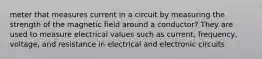 meter that measures current in a circuit by measuring the strength of the magnetic field around a conductor? They are used to measure electrical values such as current, frequency, voltage, and resistance in electrical and electronic circuits