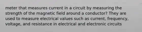 meter that measures current in a circuit by measuring the strength of the magnetic field around a conductor? They are used to measure electrical values such as current, frequency, voltage, and resistance in electrical and electronic circuits