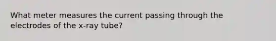 What meter measures the current passing through the electrodes of the x-ray tube?