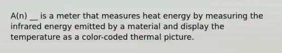 A(n) __ is a meter that measures heat energy by measuring the infrared energy emitted by a material and display the temperature as a color-coded thermal picture.