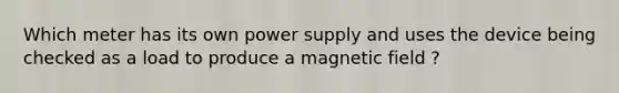 Which meter has its own power supply and uses the device being checked as a load to produce a magnetic field ?