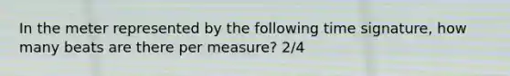 In the meter represented by the following time signature, how many beats are there per measure? 2/4