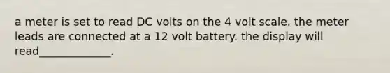 a meter is set to read DC volts on the 4 volt scale. the meter leads are connected at a 12 volt battery. the display will read_____________.