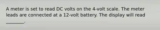 A meter is set to read DC volts on the 4-volt scale. The meter leads are connected at a 12-volt battery. The display will read ________.