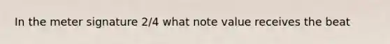 In the meter signature 2/4 what note value receives the beat