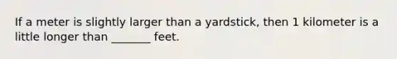 If a meter is slightly larger than a yardstick, then 1 kilometer is a little longer than _______ feet.