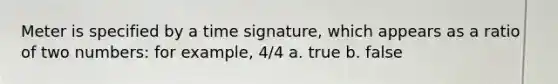 Meter is specified by a time signature, which appears as a ratio of two numbers: for example, 4/4 a. true b. false