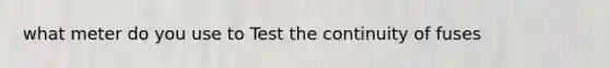 what meter do you use to Test the continuity of fuses