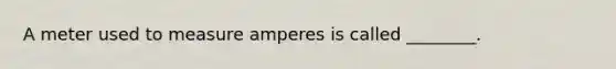 A meter used to measure amperes is called ________.