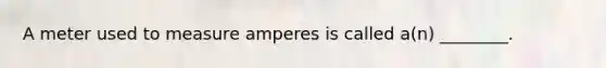 A meter used to measure amperes is called a(n) ________.