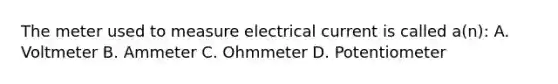 The meter used to measure electrical current is called a(n): A. Voltmeter B. Ammeter C. Ohmmeter D. Potentiometer