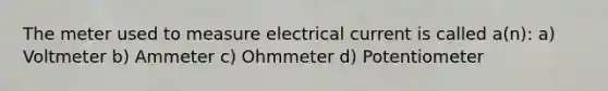 The meter used to measure electrical current is called a(n): a) Voltmeter b) Ammeter c) Ohmmeter d) Potentiometer