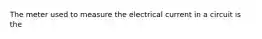 The meter used to measure the electrical current in a circuit is the