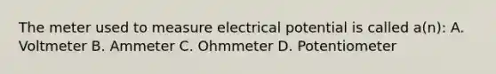 The meter used to measure electrical potential is called a(n): A. Voltmeter B. Ammeter C. Ohmmeter D. Potentiometer