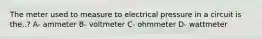 The meter used to measure to electrical pressure in a circuit is the..? A- ammeter B- voltmeter C- ohmmeter D- wattmeter