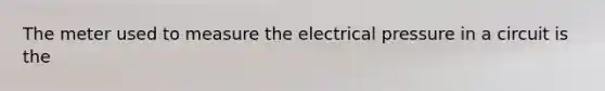 The meter used to measure the electrical pressure in a circuit is the