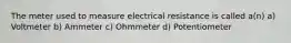 The meter used to measure electrical resistance is called a(n) a) Voltmeter b) Ammeter c) Ohmmeter d) Potentiometer