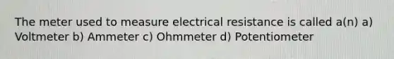 The meter used to measure electrical resistance is called a(n) a) Voltmeter b) Ammeter c) Ohmmeter d) Potentiometer