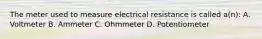 The meter used to measure electrical resistance is called a(n): A. Voltmeter B. Ammeter C. Ohmmeter D. Potentiometer