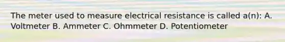 The meter used to measure electrical resistance is called a(n): A. Voltmeter B. Ammeter C. Ohmmeter D. Potentiometer