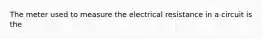 The meter used to measure the electrical resistance in a circuit is the