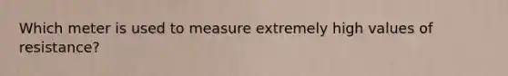 Which meter is used to measure extremely high values of resistance?