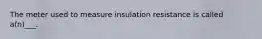 The meter used to measure insulation resistance is called a(n)___.